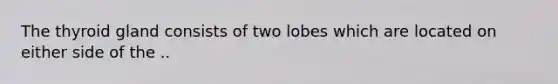 The thyroid gland consists of two lobes which are located on either side of the ..