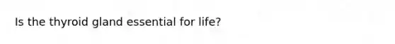 Is the thyroid gland essential for life?