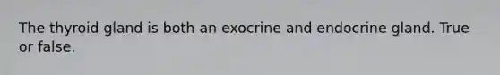 The thyroid gland is both an exocrine and endocrine gland. True or false.