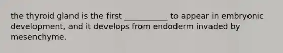the thyroid gland is the first ___________ to appear in embryonic development, and it develops from endoderm invaded by mesenchyme.