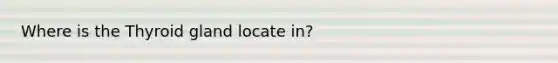 Where is the Thyroid gland locate in?
