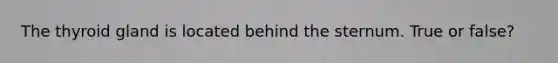 The thyroid gland is located behind the sternum. True or false?