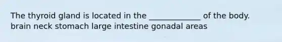 The thyroid gland is located in the _____________ of the body. brain neck stomach <a href='https://www.questionai.com/knowledge/kGQjby07OK-large-intestine' class='anchor-knowledge'>large intestine</a> gonadal areas