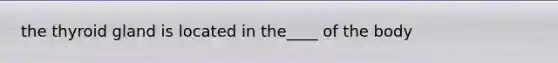 the thyroid gland is located in the____ of the body