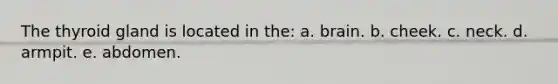 The thyroid gland is located in the: a. brain. b. cheek. c. neck. d. armpit. e. abdomen.