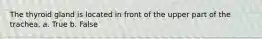 The thyroid gland is located in front of the upper part of the trachea. a. True b. False