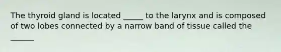 The thyroid gland is located _____ to the larynx and is composed of two lobes connected by a narrow band of tissue called the ______