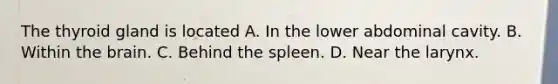 The thyroid gland is located A. In the lower abdominal cavity. B. Within the brain. C. Behind the spleen. D. Near the larynx.