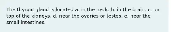 The thyroid gland is located a. in the neck. b. in <a href='https://www.questionai.com/knowledge/kLMtJeqKp6-the-brain' class='anchor-knowledge'>the brain</a>. c. on top of the kidneys. d. near the ovaries or testes. e. near <a href='https://www.questionai.com/knowledge/kt623fh5xn-the-small-intestine' class='anchor-knowledge'>the small intestine</a>s.