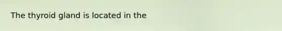 The thyroid gland is located in the