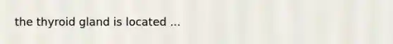 the thyroid gland is located ...
