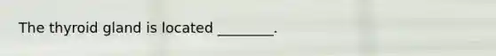 The thyroid gland is located ________.
