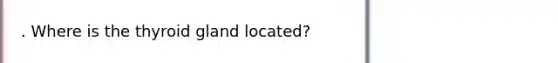 . Where is the thyroid gland located?