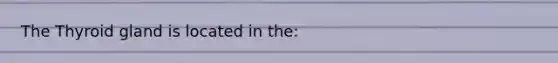 The Thyroid gland is located in the: