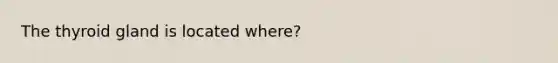 The thyroid gland is located where?