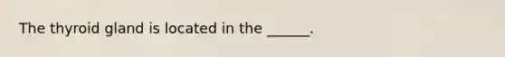 The thyroid gland is located in the ______.