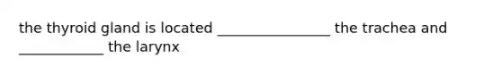 the thyroid gland is located ________________ the trachea and ____________ the larynx