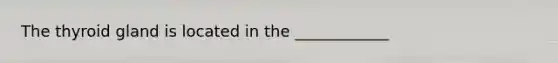 The thyroid gland is located in the ____________