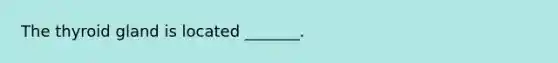 The thyroid gland is located _______.