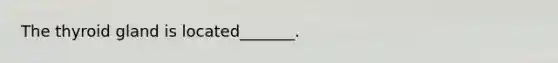 The thyroid gland is located_______.