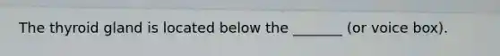 The thyroid gland is located below the _______ (or voice box).