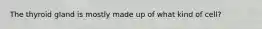 The thyroid gland is mostly made up of what kind of cell?