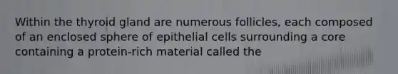 Within the thyroid gland are numerous follicles, each composed of an enclosed sphere of epithelial cells surrounding a core containing a protein-rich material called the