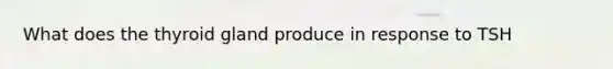 What does the thyroid gland produce in response to TSH