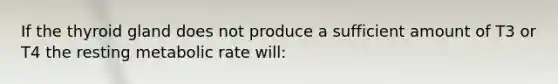 If the thyroid gland does not produce a sufficient amount of T3 or T4 the resting metabolic rate will: