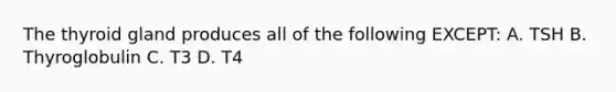 The thyroid gland produces all of the following EXCEPT: A. TSH B. Thyroglobulin C. T3 D. T4