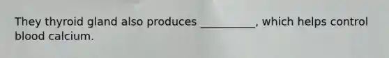 They thyroid gland also produces __________, which helps control blood calcium.
