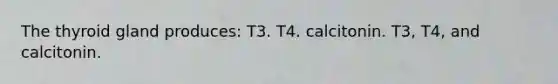 The thyroid gland produces: T3. T4. calcitonin. T3, T4, and calcitonin.