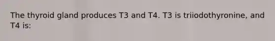 The thyroid gland produces T3 and T4. T3 is triiodothyronine, and T4 is: