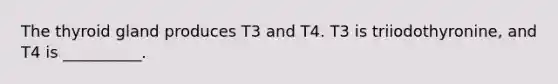 The thyroid gland produces T3 and T4. T3 is triiodothyronine, and T4 is __________.