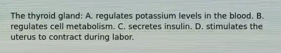 The thyroid​ gland: A. regulates potassium levels in the blood. B. regulates cell metabolism. C. secretes insulin. D. stimulates the uterus to contract during labor.