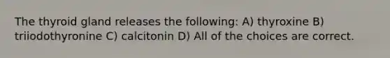 The thyroid gland releases the following: A) thyroxine B) triiodothyronine C) calcitonin D) All of the choices are correct.