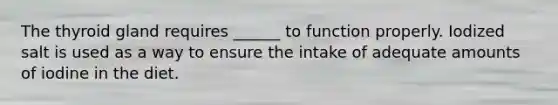 The thyroid gland requires ______ to function properly. Iodized salt is used as a way to ensure the intake of adequate amounts of iodine in the diet.