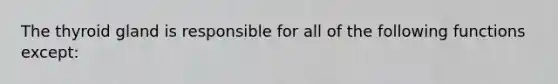 The thyroid gland is responsible for all of the following functions except: