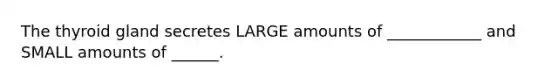 The thyroid gland secretes LARGE amounts of ____________ and SMALL amounts of ______.
