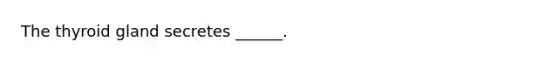 The thyroid gland secretes ______.