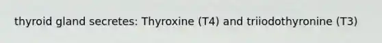 thyroid gland secretes: Thyroxine (T4) and triiodothyronine (T3)