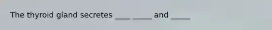 The thyroid gland secretes ____ _____ and _____