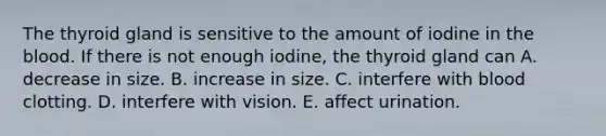 The thyroid gland is sensitive to the amount of iodine in the blood. If there is not enough iodine, the thyroid gland can A. decrease in size. B. increase in size. C. interfere with blood clotting. D. interfere with vision. E. affect urination.