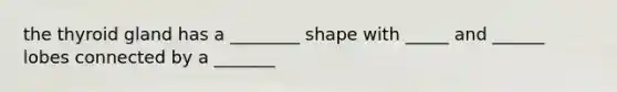 the thyroid gland has a ________ shape with _____ and ______ lobes connected by a _______