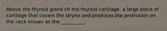 Above the thyroid gland sit the thyroid cartilage, a large piece of cartilage that covers the larynx and produces the protrusion on the neck known as the __________.