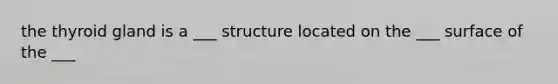 the thyroid gland is a ___ structure located on the ___ surface of the ___