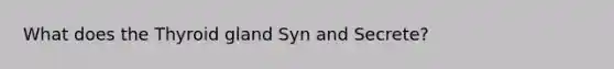 What does the Thyroid gland Syn and Secrete?