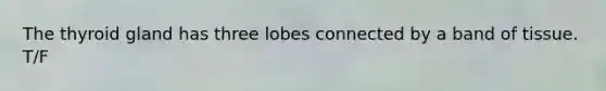 The thyroid gland has three lobes connected by a band of tissue. T/F
