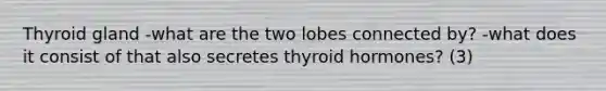 Thyroid gland -what are the two lobes connected by? -what does it consist of that also secretes thyroid hormones? (3)