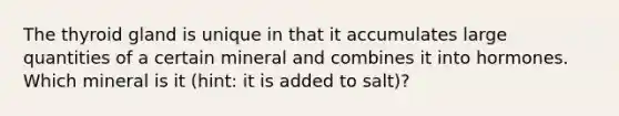 The thyroid gland is unique in that it accumulates large quantities of a certain mineral and combines it into hormones. Which mineral is it (hint: it is added to salt)?